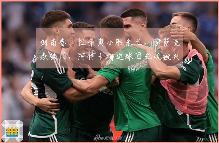 剑南春｜拉齐奥小胜米兰，伊萨克森破门，阿特卡梅进球因犯规被判无效