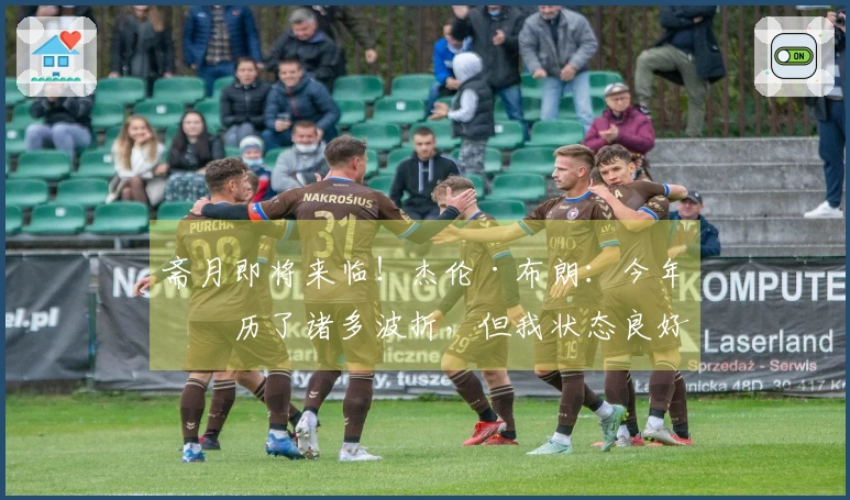 斋月即将来临！杰伦·布朗：今年经历了诸多波折，但我状态良好