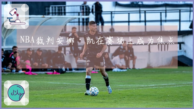 NBA裁判安娜·凯在赛场上成为焦点