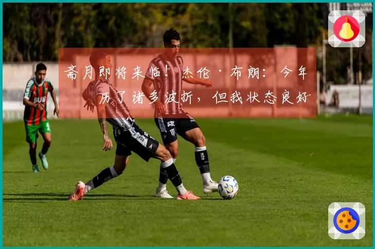 斋月即将来临！杰伦·布朗：今年经历了诸多波折，但我状态良好