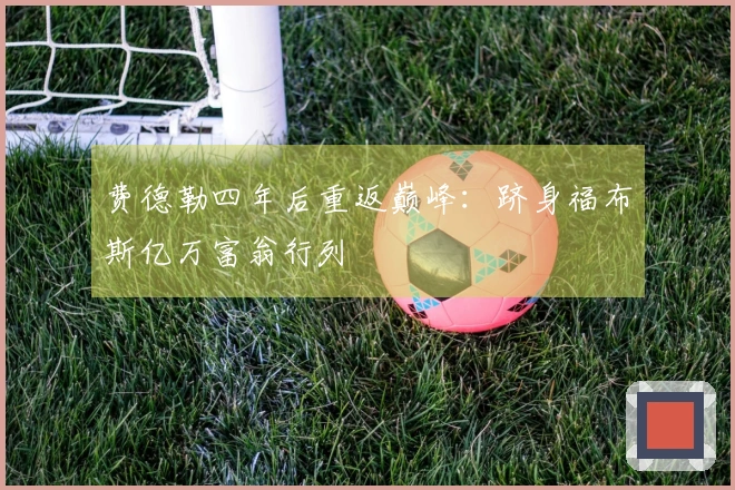 费德勒四年后重返巅峰：跻身福布斯亿万富翁行列