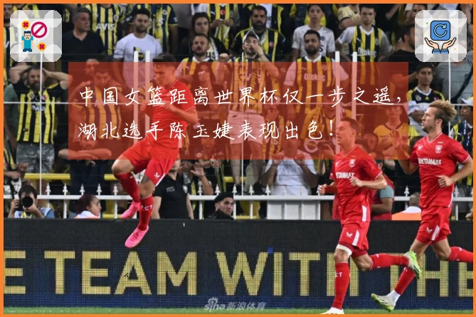 中国女篮距离世界杯仅一步之遥，湖北选手陈玉婕表现出色！