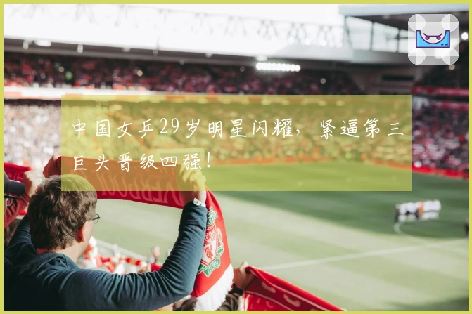 中国女乒29岁明星闪耀，紧逼第三巨头晋级四强！