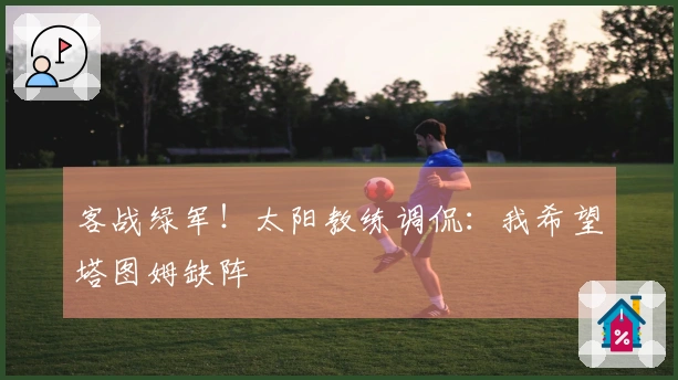 客战绿军！太阳教练调侃：我希望塔图姆缺阵