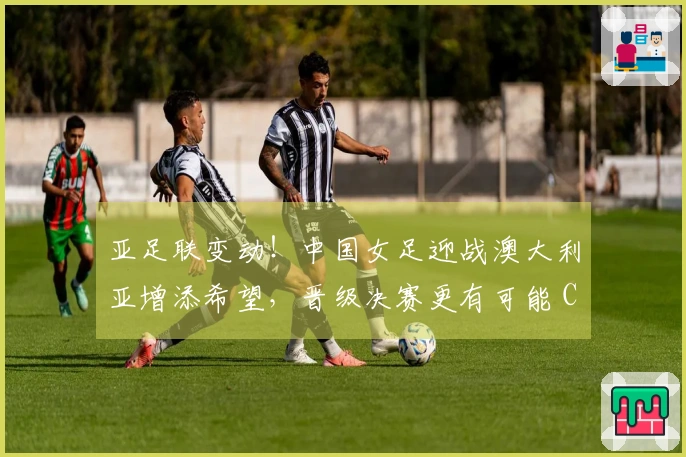 亚足联变动！中国女足迎战澳大利亚增添希望，晋级决赛更有可能 CCTV5直播