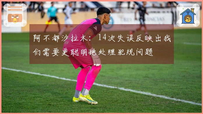 阿不都沙拉木：14次失误反映出我们需要更聪明地处理犯规问题