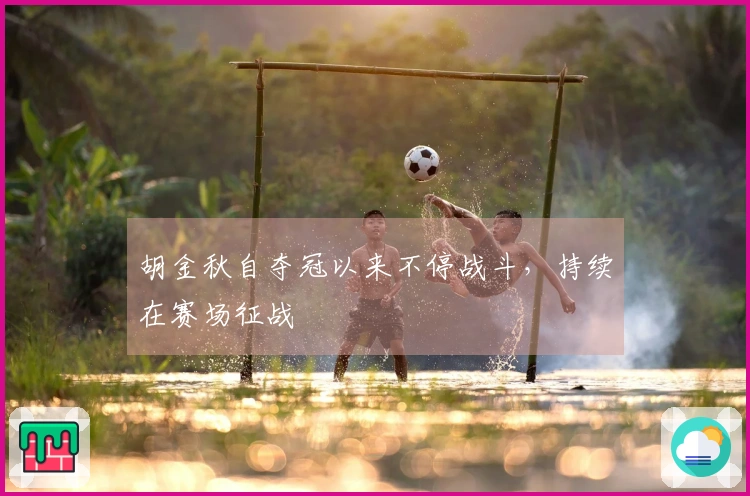胡金秋自夺冠以来不停战斗，持续在赛场征战