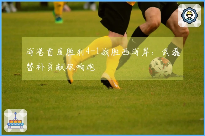 海港首度胜利4-1战胜西海岸，武磊替补贡献双响炮