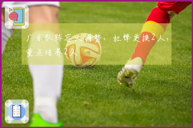 广东队阵容大调整，杜锋更换2人，重点培养2人