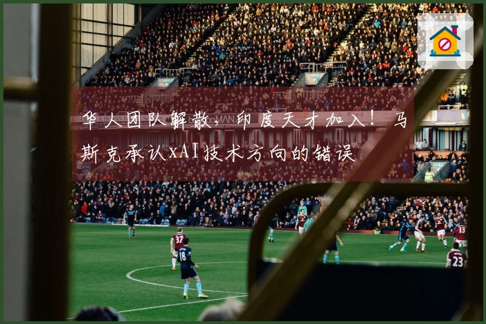 华人团队解散，印度天才加入！马斯克承认xAI技术方向的错误