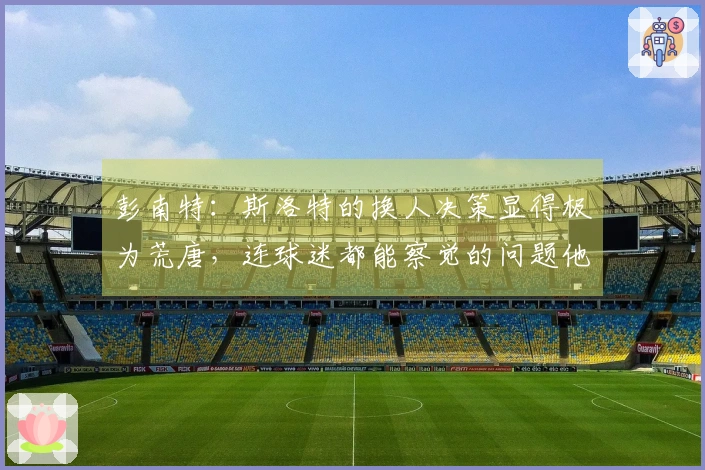 彭南特：斯洛特的换人决策显得极为荒唐，连球迷都能察觉的问题他为何无视？
