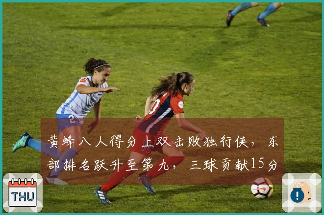 黄蜂八人得分上双击败独行侠，东部排名跃升至第九，三球贡献15分5篮板9助攻