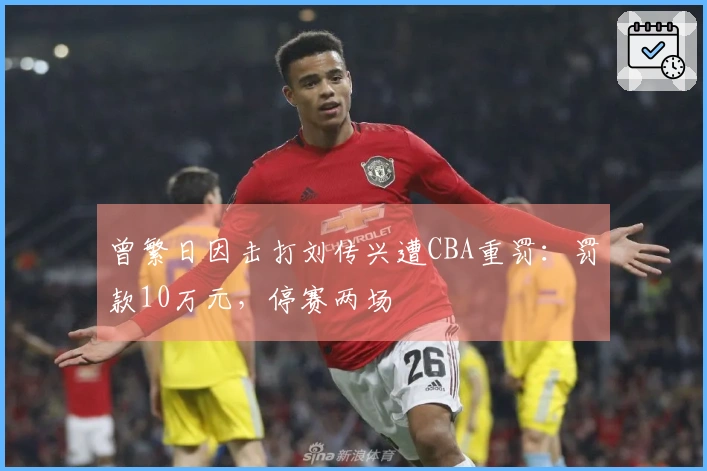 曾繁日因击打刘传兴遭CBA重罚：罚款10万元，停赛两场