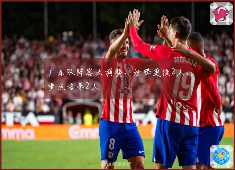 广东队阵容大调整，杜锋更换2人，重点培养2人