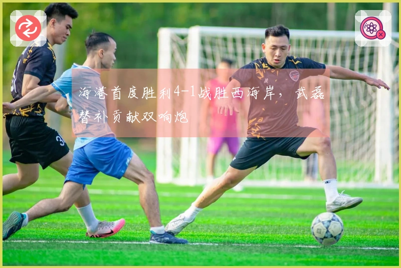 海港首度胜利4-1战胜西海岸，武磊替补贡献双响炮