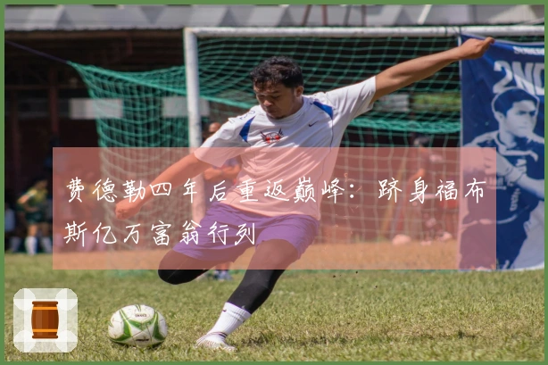 费德勒四年后重返巅峰：跻身福布斯亿万富翁行列