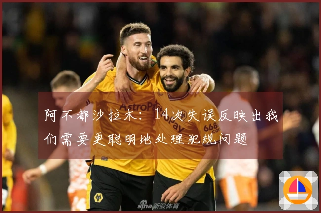 阿不都沙拉木：14次失误反映出我们需要更聪明地处理犯规问题