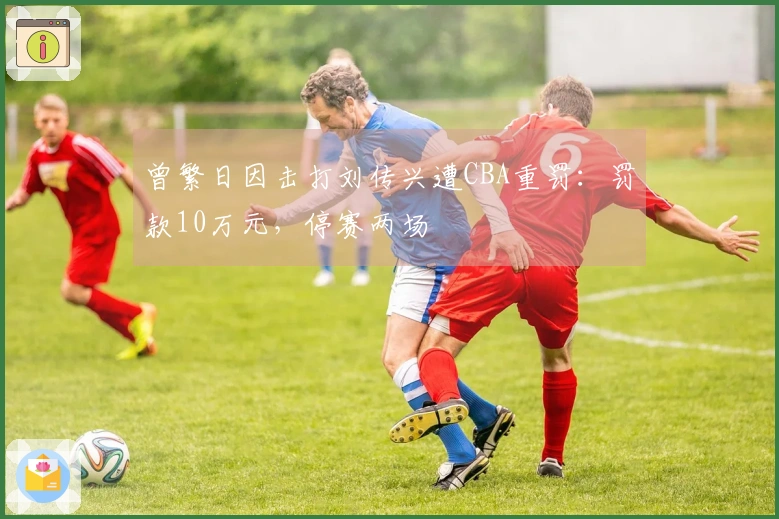 曾繁日因击打刘传兴遭CBA重罚：罚款10万元，停赛两场