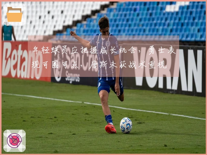 年轻球员应把握成长机会，勇士表现可圈可点，唐斯未获战术重视